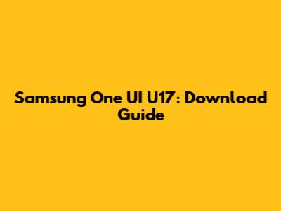 Samsung One UI U17: Download Guide