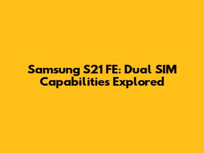 Samsung S21 FE: Dual SIM Capabilities Explored