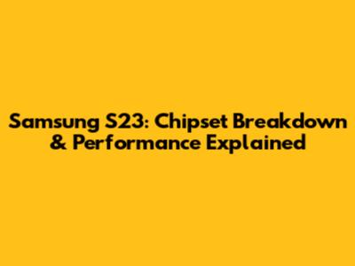 Samsung S23: Chipset Breakdown & Performance Explained