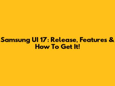 Samsung UI 17: Release, Features & How To Get It!