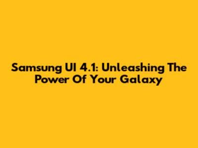 Samsung UI 4.1: Unleashing The Power Of Your Galaxy