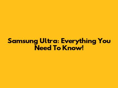Samsung Ultra: Everything You Need To Know!