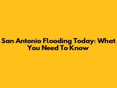 San Antonio Flooding Today: What You Need To Know
