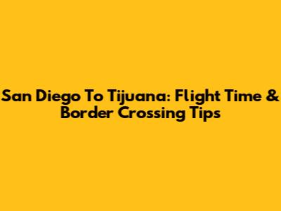 San Diego To Tijuana: Flight Time & Border Crossing Tips