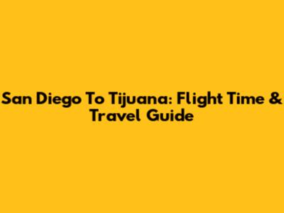 San Diego To Tijuana: Flight Time & Travel Guide