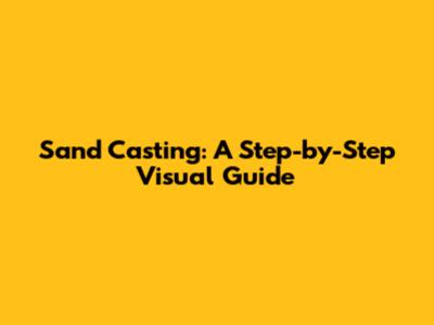 Sand Casting: A Step-by-Step Visual Guide
