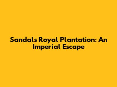 Sandals Royal Plantation: An Imperial Escape