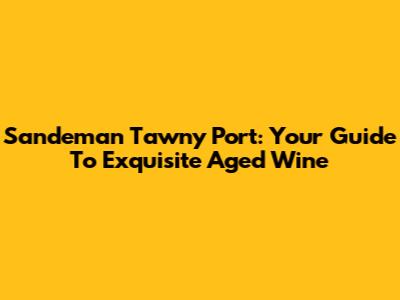Sandeman Tawny Port: Your Guide To Exquisite Aged Wine