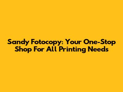 Sandy Fotocopy: Your One-Stop Shop For All Printing Needs