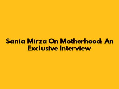 Sania Mirza On Motherhood: An Exclusive Interview