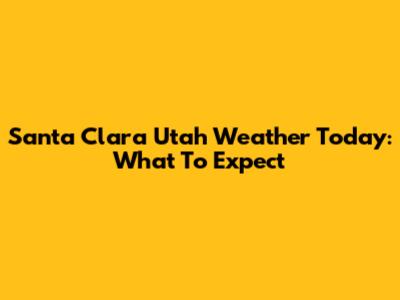 Santa Clara Utah Weather Today: What To Expect