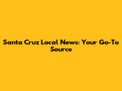 Santa Cruz Local News: Your Go-To Source