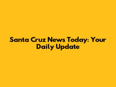 Santa Cruz News Today: Your Daily Update