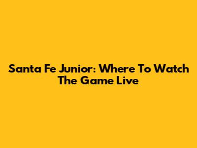Santa Fe Junior: Where To Watch The Game Live