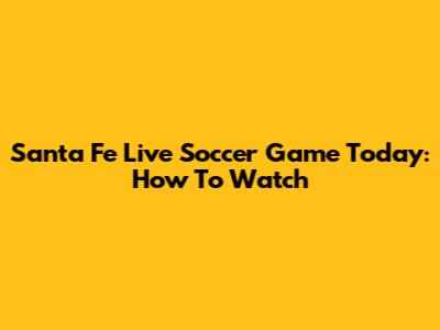 Santa Fe Live Soccer Game Today: How To Watch