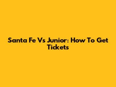 Santa Fe Vs Junior: How To Get Tickets