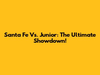 Santa Fe Vs. Junior: The Ultimate Showdown!