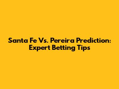 Santa Fe Vs. Pereira Prediction: Expert Betting Tips