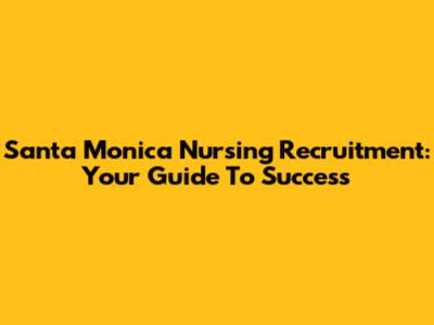 Santa Monica Nursing Recruitment: Your Guide To Success