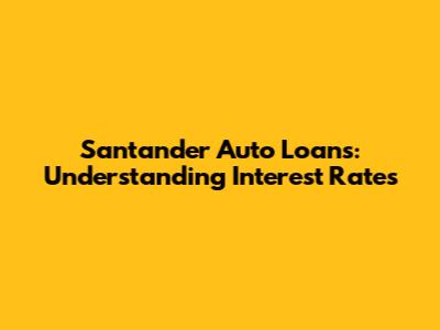 Santander Auto Loans: Understanding Interest Rates