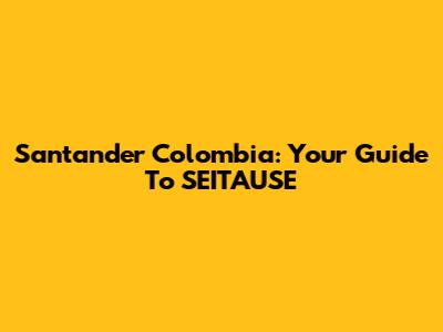 Santander Colombia: Your Guide To SEITAUSE