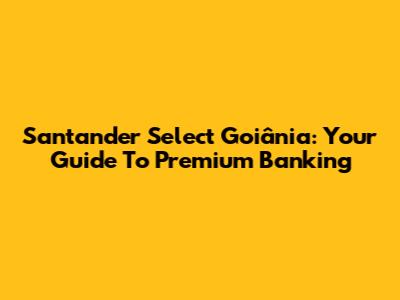 Santander Select Goiânia: Your Guide To Premium Banking