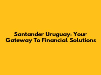 Santander Uruguay: Your Gateway To Financial Solutions