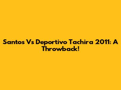 Santos Vs Deportivo Tachira 2011: A Throwback!