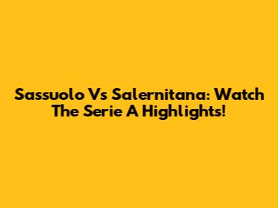 Sassuolo Vs Salernitana: Watch The Serie A Highlights!