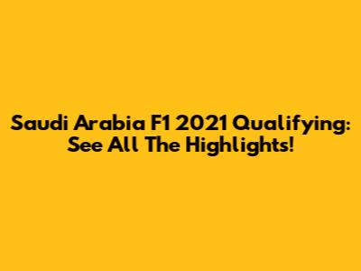 Saudi Arabia F1 2021 Qualifying: See All The Highlights!