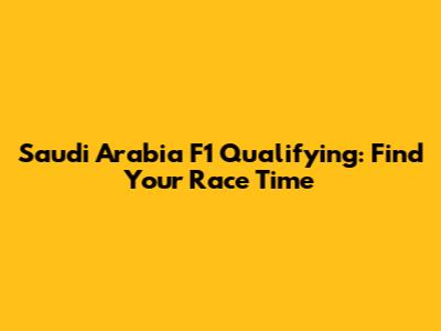 Saudi Arabia F1 Qualifying: Find Your Race Time