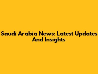 Saudi Arabia News: Latest Updates And Insights