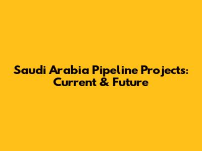 Saudi Arabia Pipeline Projects: Current & Future