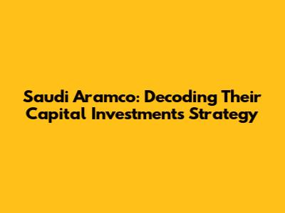 Saudi Aramco: Decoding Their Capital Investments Strategy