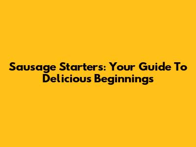 Sausage Starters: Your Guide To Delicious Beginnings