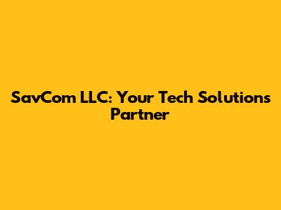 SavCom LLC: Your Tech Solutions Partner