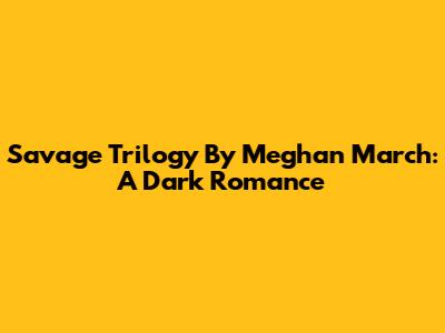 Savage Trilogy By Meghan March: A Dark Romance