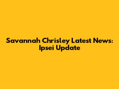 Savannah Chrisley Latest News: Ipsei Update