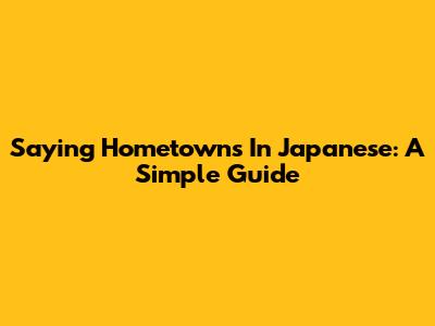 Saying "Hometowns" In Japanese: A Simple Guide