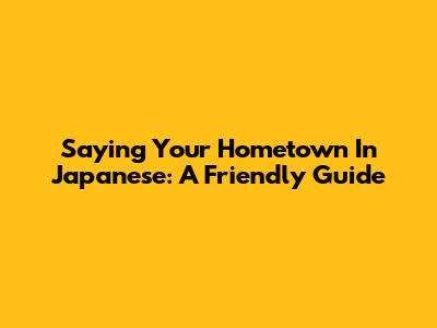 Saying Your Hometown In Japanese: A Friendly Guide