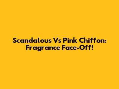 Scandalous Vs Pink Chiffon: Fragrance Face-Off!