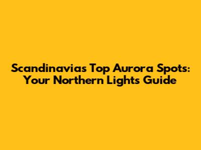 Scandinavia's Top Aurora Spots: Your Northern Lights Guide