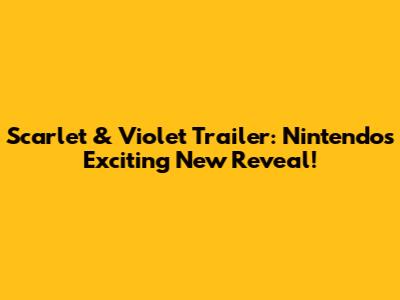Scarlet & Violet Trailer: Nintendo's Exciting New Reveal!