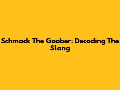 Schmack The Goober: Decoding The Slang