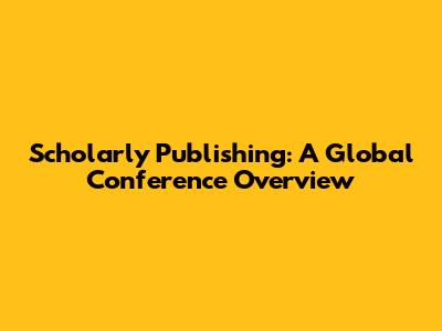 Scholarly Publishing: A Global Conference Overview