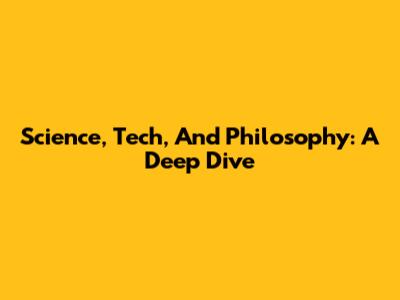 Science, Tech, And Philosophy: A Deep Dive