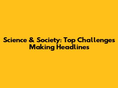 Science & Society: Top Challenges Making Headlines