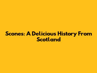Scones: A Delicious History From Scotland