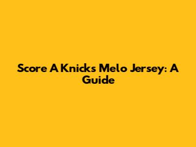 Score A Knicks Melo Jersey: A Guide