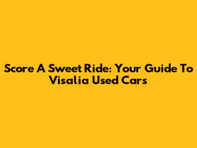 Score A Sweet Ride: Your Guide To Visalia Used Cars